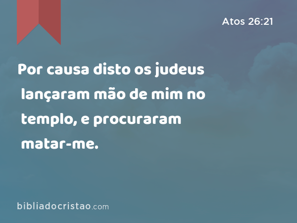 Por causa disto os judeus lançaram mão de mim no templo, e procuraram matar-me. - Atos 26:21