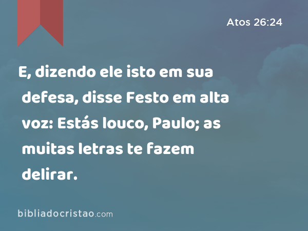 E, dizendo ele isto em sua defesa, disse Festo em alta voz: Estás louco, Paulo; as muitas letras te fazem delirar. - Atos 26:24