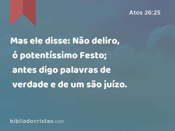 Mas ele disse: Não deliro, ó potentíssimo Festo; antes digo palavras de verdade e de um são juízo. - Atos 26:25