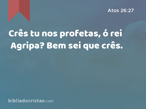 Crês tu nos profetas, ó rei Agripa? Bem sei que crês. - Atos 26:27