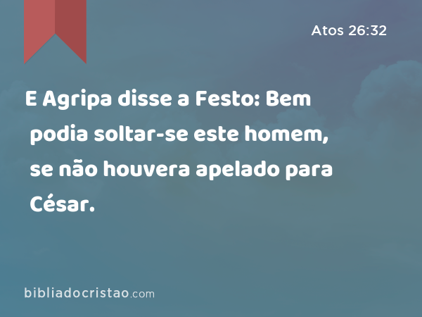 E Agripa disse a Festo: Bem podia soltar-se este homem, se não houvera apelado para César. - Atos 26:32