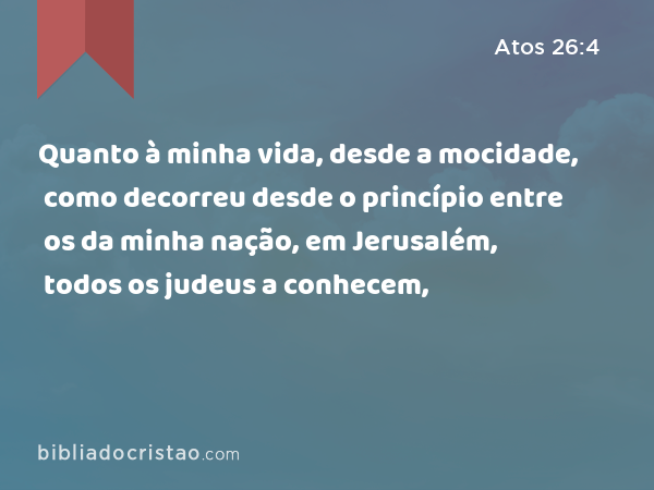 Quanto à minha vida, desde a mocidade, como decorreu desde o princípio entre os da minha nação, em Jerusalém, todos os judeus a conhecem, - Atos 26:4