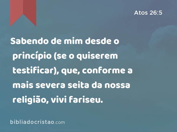 Sabendo de mim desde o princípio (se o quiserem testificar), que, conforme a mais severa seita da nossa religião, vivi fariseu. - Atos 26:5