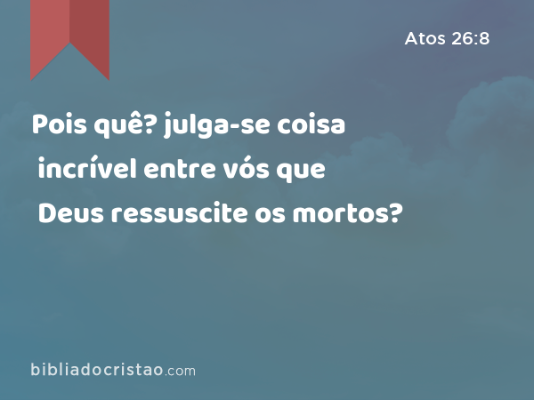 Pois quê? julga-se coisa incrível entre vós que Deus ressuscite os mortos? - Atos 26:8