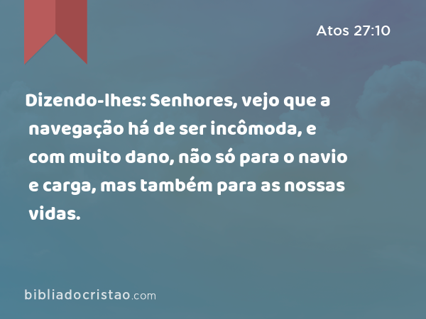 Dizendo-lhes: Senhores, vejo que a navegação há de ser incômoda, e com muito dano, não só para o navio e carga, mas também para as nossas vidas. - Atos 27:10