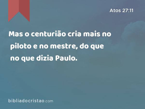 Mas o centurião cria mais no piloto e no mestre, do que no que dizia Paulo. - Atos 27:11