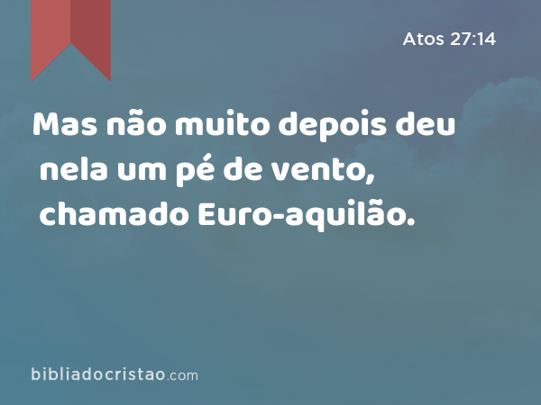 Mas não muito depois deu nela um pé de vento, chamado Euro-aquilão. - Atos 27:14