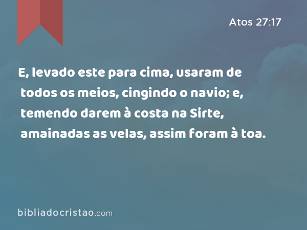 E, levado este para cima, usaram de todos os meios, cingindo o navio; e, temendo darem à costa na Sirte, amainadas as velas, assim foram à toa. - Atos 27:17