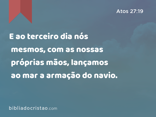 E ao terceiro dia nós mesmos, com as nossas próprias mãos, lançamos ao mar a armação do navio. - Atos 27:19