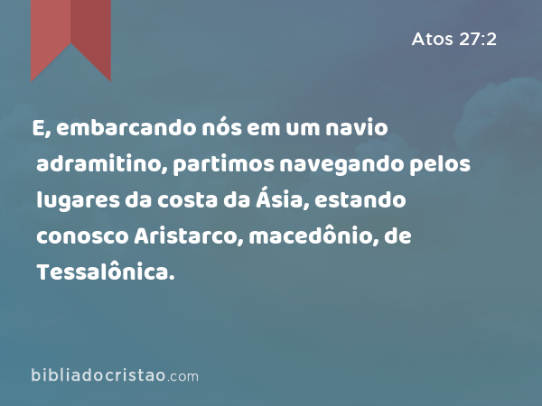 E, embarcando nós em um navio adramitino, partimos navegando pelos lugares da costa da Ásia, estando conosco Aristarco, macedônio, de Tessalônica. - Atos 27:2