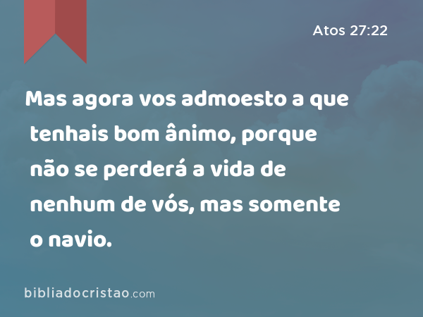 Mas agora vos admoesto a que tenhais bom ânimo, porque não se perderá a vida de nenhum de vós, mas somente o navio. - Atos 27:22