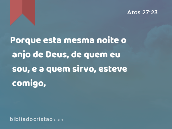 Porque esta mesma noite o anjo de Deus, de quem eu sou, e a quem sirvo, esteve comigo, - Atos 27:23