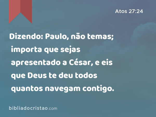 Dizendo: Paulo, não temas; importa que sejas apresentado a César, e eis que Deus te deu todos quantos navegam contigo. - Atos 27:24