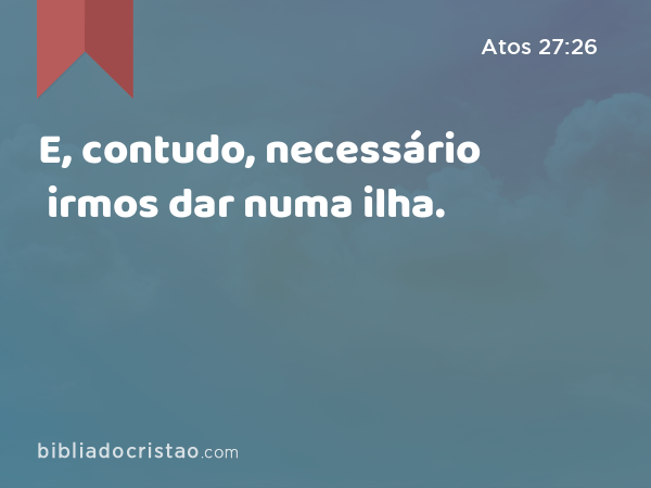 E, contudo, necessário irmos dar numa ilha. - Atos 27:26