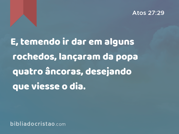 E, temendo ir dar em alguns rochedos, lançaram da popa quatro âncoras, desejando que viesse o dia. - Atos 27:29