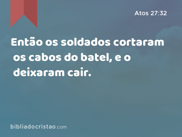 Então os soldados cortaram os cabos do batel, e o deixaram cair. - Atos 27:32