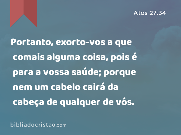 Portanto, exorto-vos a que comais alguma coisa, pois é para a vossa saúde; porque nem um cabelo cairá da cabeça de qualquer de vós. - Atos 27:34