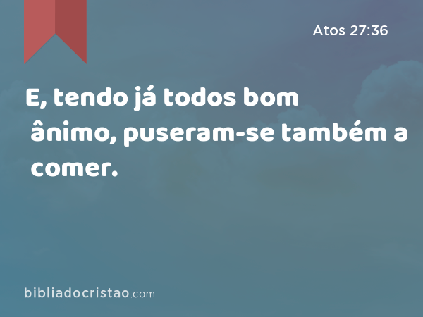 E, tendo já todos bom ânimo, puseram-se também a comer. - Atos 27:36