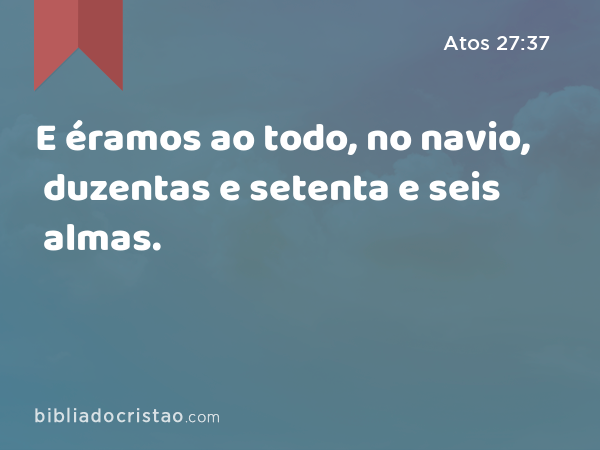 E éramos ao todo, no navio, duzentas e setenta e seis almas. - Atos 27:37