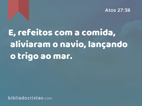 E, refeitos com a comida, aliviaram o navio, lançando o trigo ao mar. - Atos 27:38