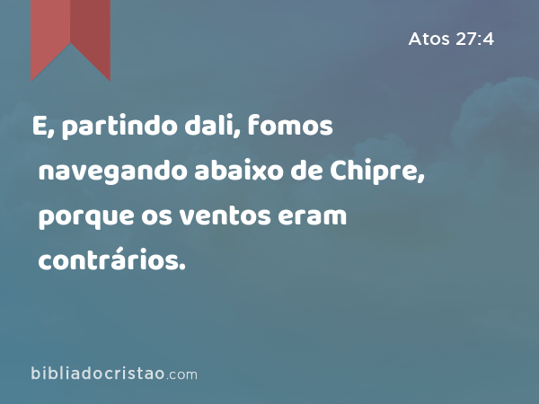 E, partindo dali, fomos navegando abaixo de Chipre, porque os ventos eram contrários. - Atos 27:4