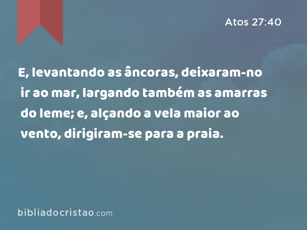 E, levantando as âncoras, deixaram-no ir ao mar, largando também as amarras do leme; e, alçando a vela maior ao vento, dirigiram-se para a praia. - Atos 27:40