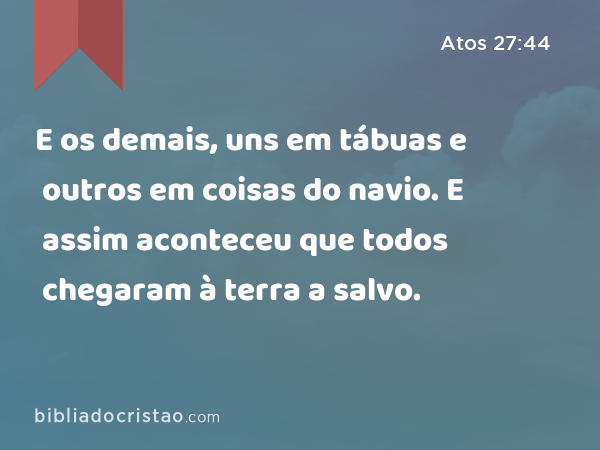 E os demais, uns em tábuas e outros em coisas do navio. E assim aconteceu que todos chegaram à terra a salvo. - Atos 27:44