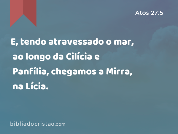 E, tendo atravessado o mar, ao longo da Cilícia e Panfília, chegamos a Mirra, na Lícia. - Atos 27:5