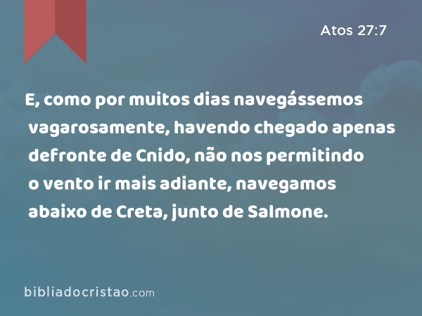 E, como por muitos dias navegássemos vagarosamente, havendo chegado apenas defronte de Cnido, não nos permitindo o vento ir mais adiante, navegamos abaixo de Creta, junto de Salmone. - Atos 27:7