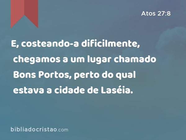 E, costeando-a dificilmente, chegamos a um lugar chamado Bons Portos, perto do qual estava a cidade de Laséia. - Atos 27:8