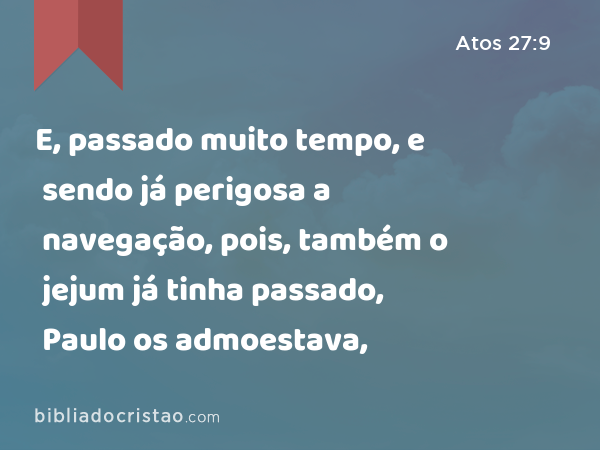 E, passado muito tempo, e sendo já perigosa a navegação, pois, também o jejum já tinha passado, Paulo os admoestava, - Atos 27:9