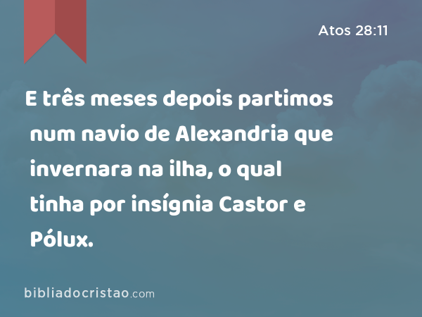 E três meses depois partimos num navio de Alexandria que invernara na ilha, o qual tinha por insígnia Castor e Pólux. - Atos 28:11