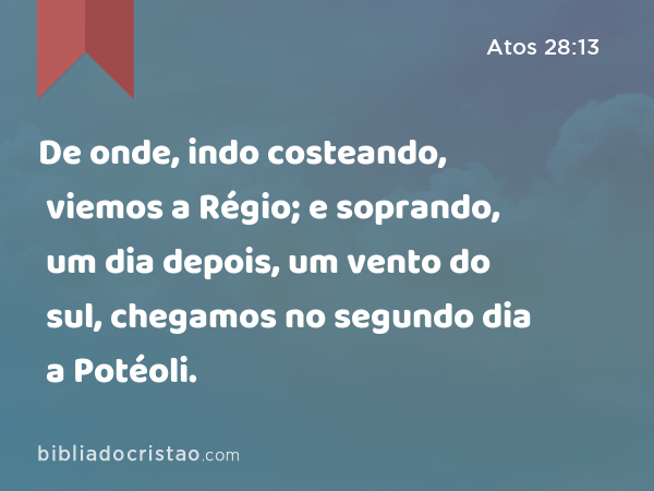 De onde, indo costeando, viemos a Régio; e soprando, um dia depois, um vento do sul, chegamos no segundo dia a Potéoli. - Atos 28:13