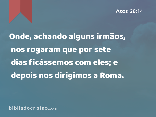 Onde, achando alguns irmãos, nos rogaram que por sete dias ficássemos com eles; e depois nos dirigimos a Roma. - Atos 28:14