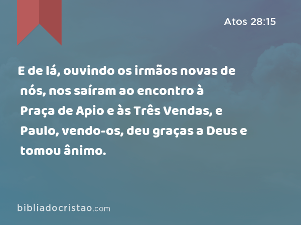 E de lá, ouvindo os irmãos novas de nós, nos saíram ao encontro à Praça de Apio e às Três Vendas, e Paulo, vendo-os, deu graças a Deus e tomou ânimo. - Atos 28:15