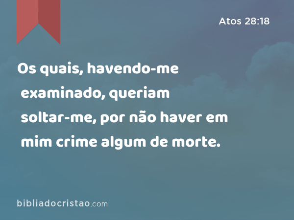 Os quais, havendo-me examinado, queriam soltar-me, por não haver em mim crime algum de morte. - Atos 28:18