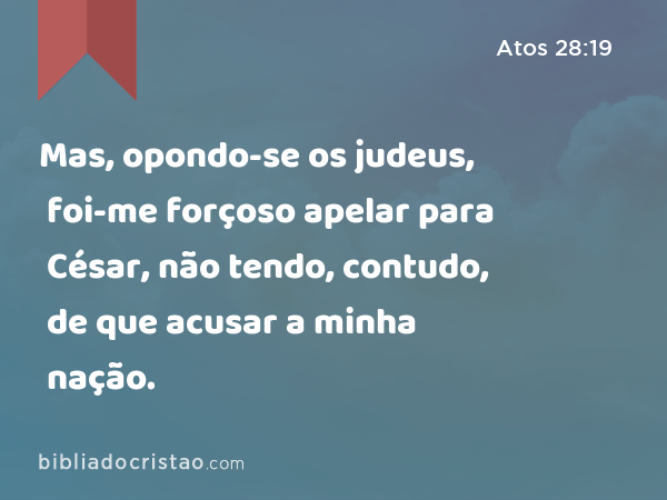 Mas, opondo-se os judeus, foi-me forçoso apelar para César, não tendo, contudo, de que acusar a minha nação. - Atos 28:19