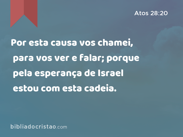 Por esta causa vos chamei, para vos ver e falar; porque pela esperança de Israel estou com esta cadeia. - Atos 28:20