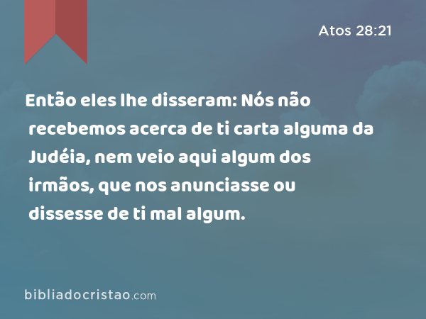 Então eles lhe disseram: Nós não recebemos acerca de ti carta alguma da Judéia, nem veio aqui algum dos irmãos, que nos anunciasse ou dissesse de ti mal algum. - Atos 28:21