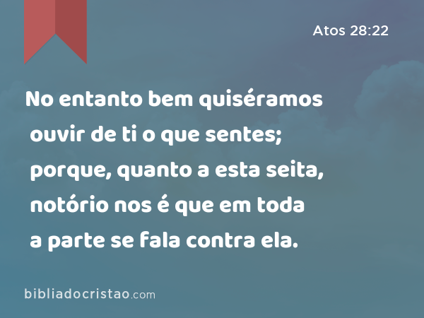 No entanto bem quiséramos ouvir de ti o que sentes; porque, quanto a esta seita, notório nos é que em toda a parte se fala contra ela. - Atos 28:22