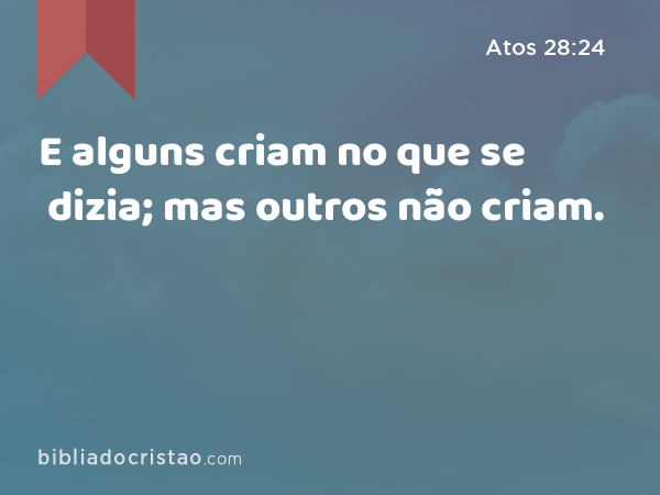 E alguns criam no que se dizia; mas outros não criam. - Atos 28:24