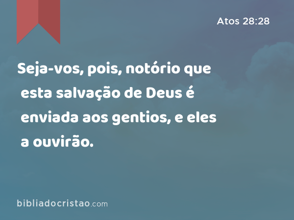 Seja-vos, pois, notório que esta salvação de Deus é enviada aos gentios, e eles a ouvirão. - Atos 28:28