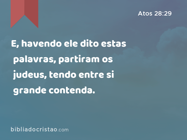 E, havendo ele dito estas palavras, partiram os judeus, tendo entre si grande contenda. - Atos 28:29