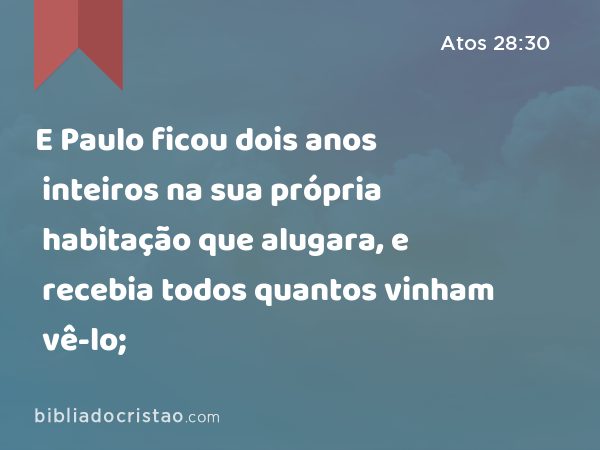 E Paulo ficou dois anos inteiros na sua própria habitação que alugara, e recebia todos quantos vinham vê-lo; - Atos 28:30