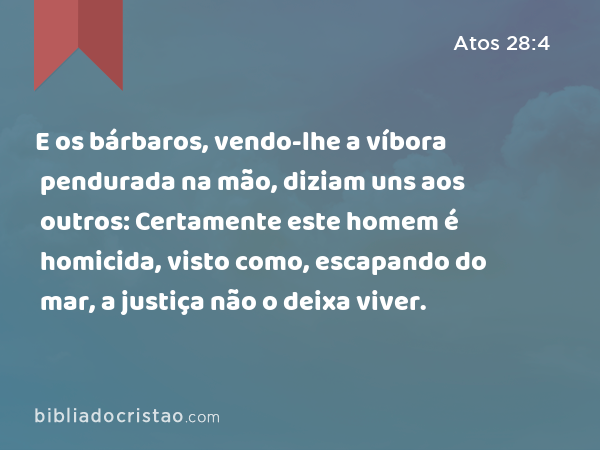 E os bárbaros, vendo-lhe a víbora pendurada na mão, diziam uns aos outros: Certamente este homem é homicida, visto como, escapando do mar, a justiça não o deixa viver. - Atos 28:4