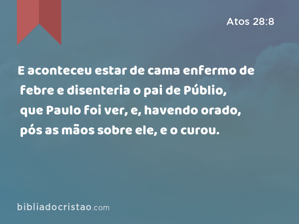 E aconteceu estar de cama enfermo de febre e disenteria o pai de Públio, que Paulo foi ver, e, havendo orado, pós as mãos sobre ele, e o curou. - Atos 28:8