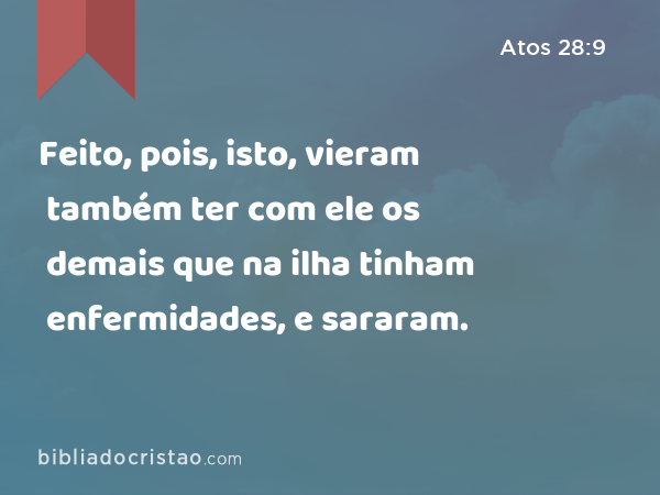 Feito, pois, isto, vieram também ter com ele os demais que na ilha tinham enfermidades, e sararam. - Atos 28:9