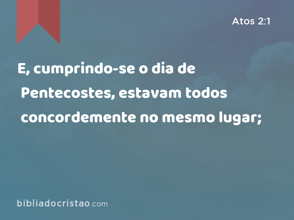 E, cumprindo-se o dia de Pentecostes, estavam todos concordemente no mesmo lugar; - Atos 2:1