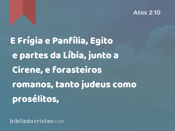 E Frígia e Panfília, Egito e partes da Líbia, junto a Cirene, e forasteiros romanos, tanto judeus como prosélitos, - Atos 2:10