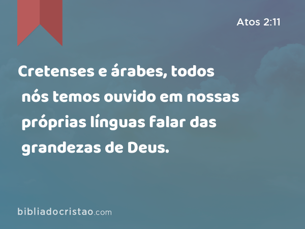 Cretenses e árabes, todos nós temos ouvido em nossas próprias línguas falar das grandezas de Deus. - Atos 2:11